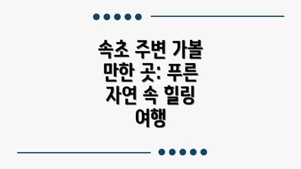 속초 주변 가볼 만한 곳: 푸른 자연 속 힐링 여행