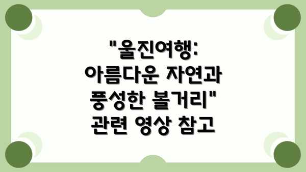 "울진여행: 아름다운 자연과 풍성한 볼거리" 관련 영상 참고