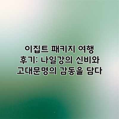 이집트 패키지 여행 후기: 나일강의 신비와 고대문명의 감동을 담다 이집트 패키지 여행 후기: 나일강의 신비와 고대문명의 감동을 담다