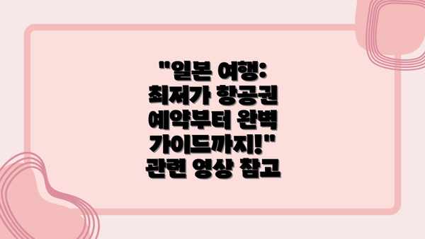 "일본 여행: 최저가 항공권 예약부터 완벽 가이드까지!" 관련 영상 참고