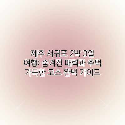 제주 서귀포 2박 3일 여행: 숨겨진 매력과 추억 가득한 코스 완벽 가이드 제주 서귀포 2박 3일 여행: 숨겨진 매력과 추억 가득한 코스 완벽 가이드