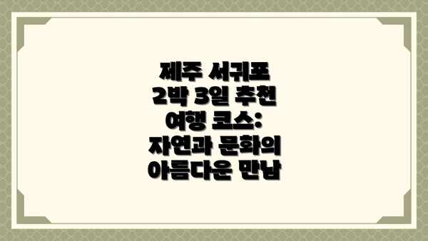 제주 서귀포 2박 3일 추천 여행 코스: 자연과 문화의 아름다운 만남