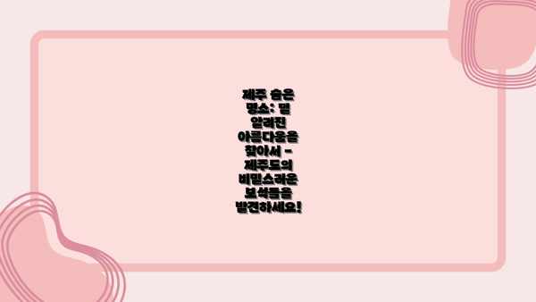 제주 숨은 명소: 덜 알려진 아름다움을 찾아서 - 제주도의 비밀스러운 보석들을 발견하세요!