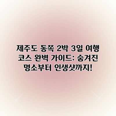 제주도 동쪽 2박 3일 여행 코스 완벽 가이드: 숨겨진 명소부터 인생샷까지! 제주도 동쪽 2박 3일 여행 코스 완벽 가이드: 숨겨진 명소부터 인생샷까지!
