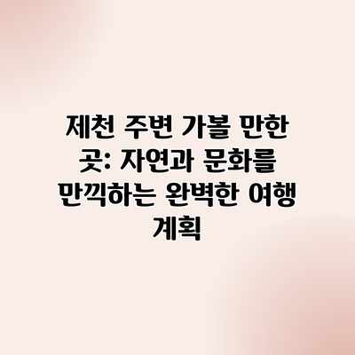 제천 주변 가볼 만한 곳: 자연과 문화를 만끽하는 완벽한 여행 계획 제천 주변 가볼 만한 곳: 자연과 문화를 만끽하는 완벽한 여행 계획