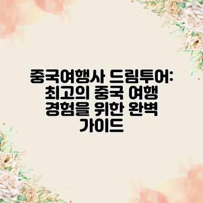 중국여행사 드림투어: 최고의 중국 여행 경험을 위한 완벽 가이드