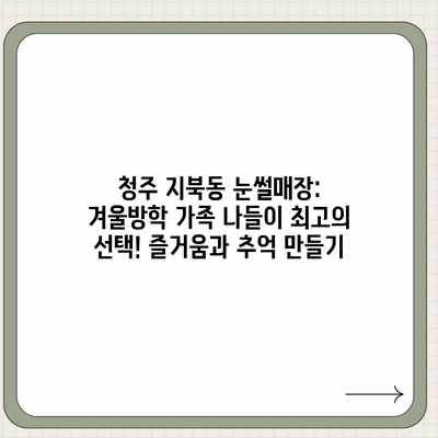 청주 지북동 눈썰매장: 겨울방학 가족 나들이 최고의 선택! 즐거움과 추억 만들기 청주 지북동 눈썰매장: 겨울방학 가족 나들이 최고의 선택! 즐거움과 추억 만들기