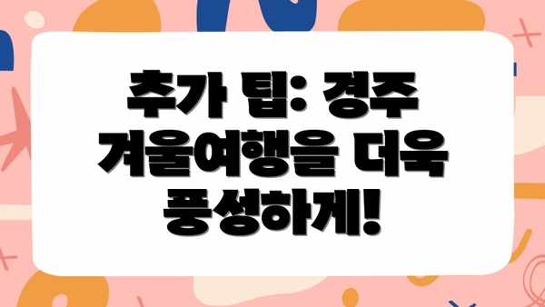 추가 팁: 경주 겨울여행을 더욱 풍성하게!