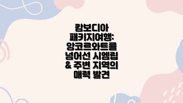 캄보디아 패키지여행: 앙코르와트를 넘어선 시엠립 & 주변 지역의 매력 발견