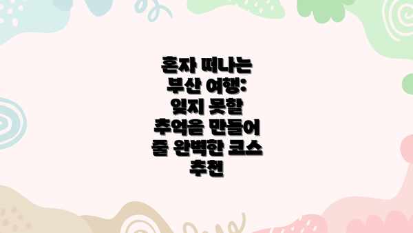 혼자 떠나는 부산 여행: 잊지 못할 추억을 만들어 줄 완벽한 코스 추천