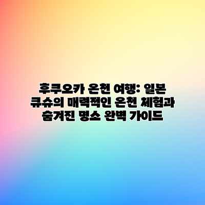 후쿠오카 온천 여행: 일본 큐슈의 매력적인 온천 체험과 숨겨진 명소 완벽 가이드 후쿠오카 온천 여행: 일본 큐슈의 매력적인 온천 체험과 숨겨진 명소 완벽 가이드