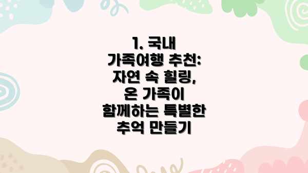 1. 국내 가족여행 추천: 자연 속 힐링, 온 가족이 함께하는 특별한 추억 만들기