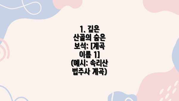 1. 깊은 산골의 숨은 보석: [계곡 이름 1] (예시: 속리산 법주사 계곡)