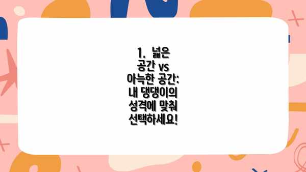1.  넓은 공간 vs 아늑한 공간:  내 댕댕이의 성격에 맞춰 선택하세요!