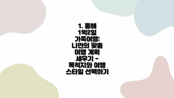 1. 동해 1박2일 가족여행: 나만의 맞춤 여행 계획 세우기 - 목적지와 여행 스타일 선택하기