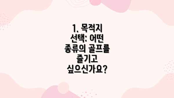1. 목적지 선택: 어떤 종류의 골프를 즐기고 싶으신가요?