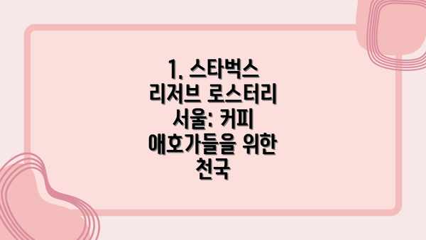 1. 스타벅스 리저브 로스터리 서울: 커피 애호가들을 위한 천국