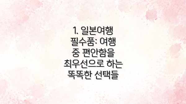 1. 일본여행 필수품: 여행 중 편안함을 최우선으로 하는 똑똑한 선택들