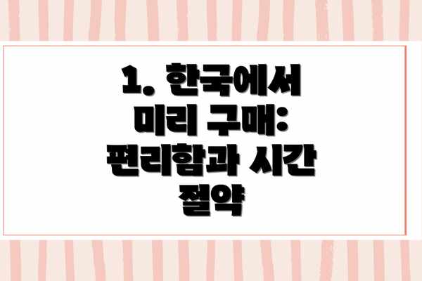 1. 한국에서 미리 구매: 편리함과 시간 절약