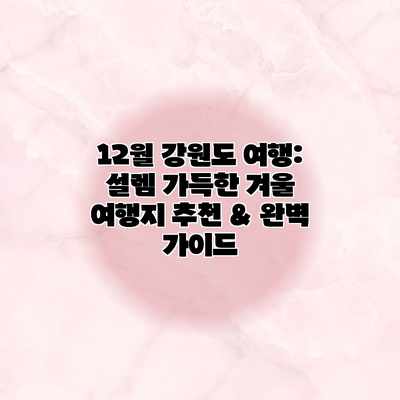 12월 강원도 여행: 설렘 가득한 겨울 여행지 추천 & 완벽 가이드 12월 강원도 여행: 설렘 가득한 겨울 여행지 추천 & 완벽 가이드
