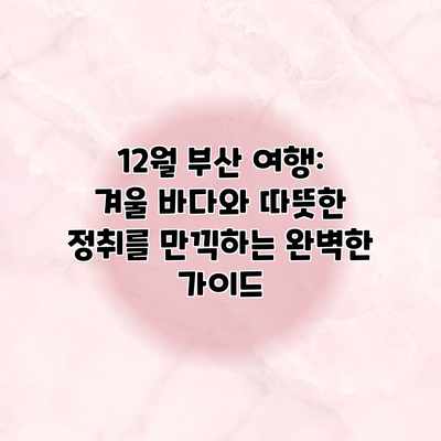 12월 부산 여행: 겨울 바다와 따뜻한 정취를 만끽하는 완벽한 가이드 12월 부산 여행: 겨울 바다와 따뜻한 정취를 만끽하는 완벽한 가이드