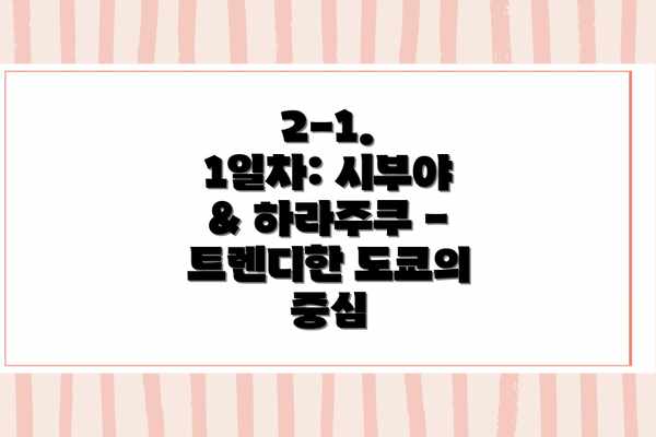 2-1. 1일차: 시부야 & 하라주쿠 - 트렌디한 도쿄의 중심