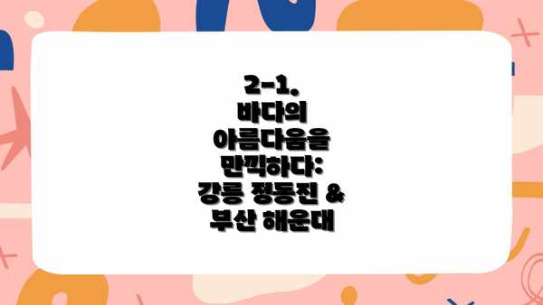 2-1.  바다의 아름다움을 만끽하다:  강릉 정동진 & 부산 해운대