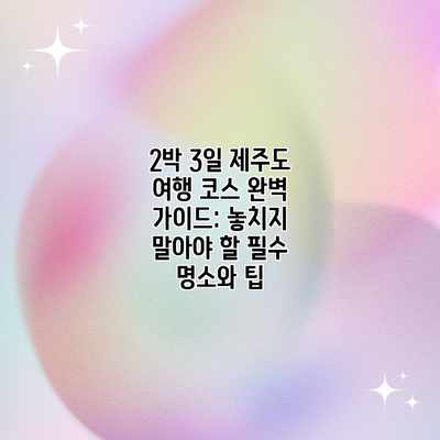 2박 3일 제주도 여행 코스 완벽 가이드: 놓치지 말아야 할 필수 명소와 팁 2박 3일 제주도 여행 코스 완벽 가이드: 놓치지 말아야 할 필수 명소와 팁