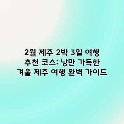 2월 제주 2박 3일 여행 추천 코스: 낭만 가득한 겨울 제주 여행 완벽 가이드 2월 제주 2박 3일 여행 추천 코스: 낭만 가득한 겨울 제주 여행 완벽 가이드