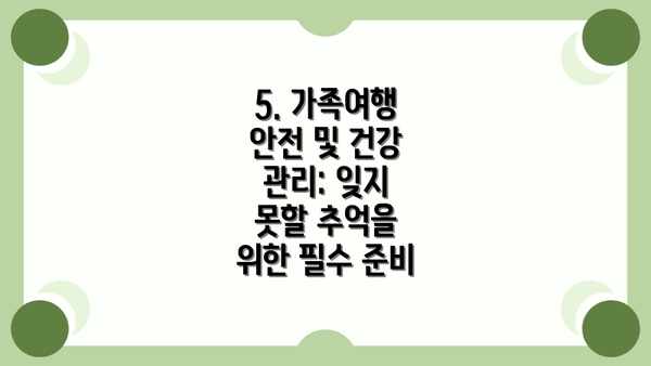 5. 가족여행 안전 및 건강 관리: 잊지 못할 추억을 위한 필수 준비