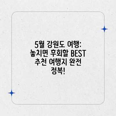 5월 강원도 여행: 놓치면 후회할 BEST 추천 여행지 완전 정복! 5월 강원도 여행: 놓치면 후회할 BEST 추천 여행지 완전 정복!