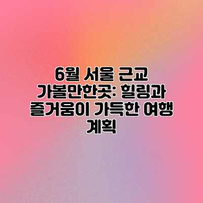 6월 서울 근교 가볼만한곳: 힐링과 즐거움이 가득한 여행 계획 6월 서울 근교 가볼만한곳: 힐링과 즐거움이 가득한 여행 계획