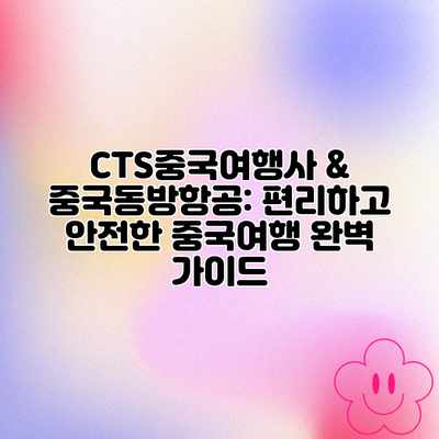 CTS중국여행사 & 중국동방항공: 편리하고 안전한 중국여행 완벽 가이드 CTS중국여행사 & 중국동방항공: 편리하고 안전한 중국여행 완벽 가이드