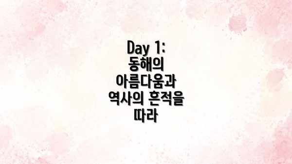 Day 1: 동해의 아름다움과 역사의 흔적을 따라