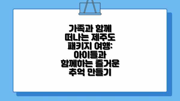 가족과 함께 떠나는 제주도 패키지 여행: 아이들과 함께하는 즐거운 추억 만들기