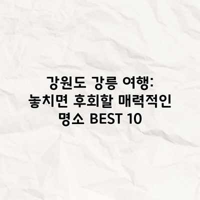강원도 강릉 여행: 놓치면 후회할 매력적인 명소 BEST 10 강원도 강릉 여행: 놓치면 후회할 매력적인 명소 BEST 10