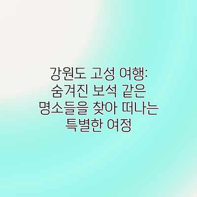 강원도 고성 여행: 숨겨진 보석 같은 명소들을 찾아 떠나는 특별한 여정