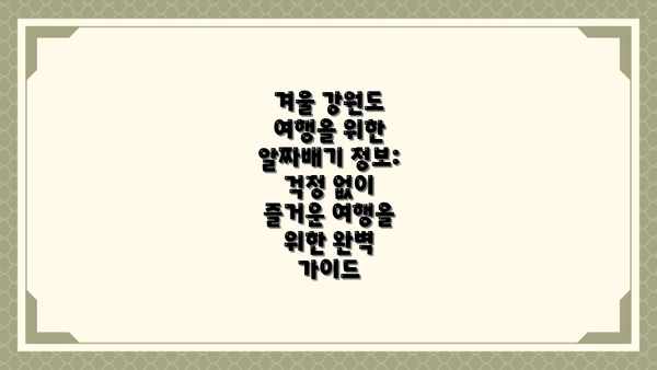 겨울 강원도 여행을 위한 알짜배기 정보: 걱정 없이 즐거운 여행을 위한 완벽 가이드