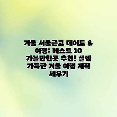 겨울 서울근교 데이트 & 여행: 베스트 10 가볼만한곳 추천! 설렘 가득한 겨울 여행 계획 세우기