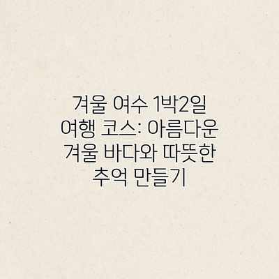 겨울 여수 1박2일 여행 코스: 아름다운 겨울 바다와 따뜻한 추억 만들기 겨울 여수 1박2일 여행 코스: 아름다운 겨울 바다와 따뜻한 추억 만들기