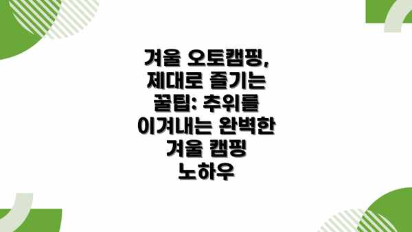 겨울 오토캠핑, 제대로 즐기는 꿀팁: 추위를 이겨내는 완벽한 겨울 캠핑 노하우