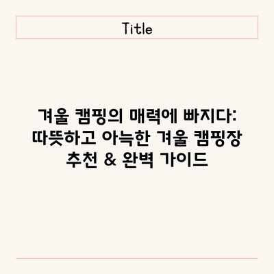 겨울 캠핑의 매력에 빠지다: 따뜻하고 아늑한 겨울 캠핑장 추천 & 완벽 가이드