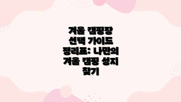 겨울 캠핑장 선택 가이드 정리표: 나만의 겨울 캠핑 성지 찾기