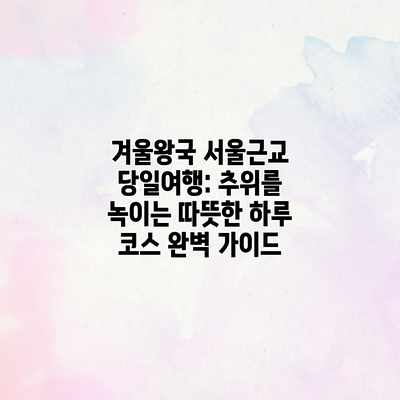 겨울왕국 서울근교 당일여행: 추위를 녹이는 따뜻한 하루 코스 완벽 가이드
