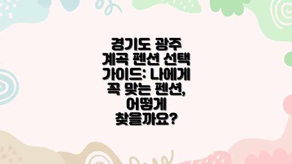 경기도 광주 계곡 펜션 선택 가이드: 나에게 꼭 맞는 펜션, 어떻게 찾을까요?