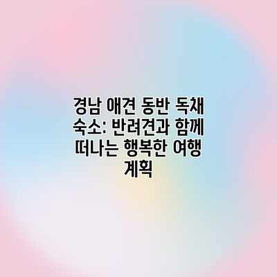 경남 애견 동반 독채 숙소: 반려견과 함께 떠나는 행복한 여행 계획 경남 애견 동반 독채 숙소: 반려견과 함께 떠나는 행복한 여행 계획