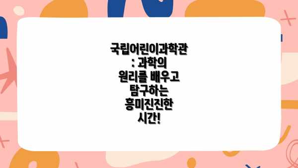 국립어린이과학관: 과학의 원리를 배우고 탐구하는 흥미진진한 시간!