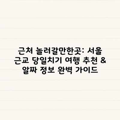 근처 놀러갈만한곳: 서울 근교 당일치기 여행 추천 & 알짜 정보 완벽 가이드 근처 놀러갈만한곳: 서울 근교 당일치기 여행 추천 & 알짜 정보 완벽 가이드