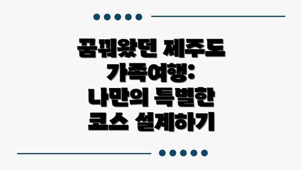 꿈꿔왔던 제주도 가족여행: 나만의 특별한 코스 설계하기