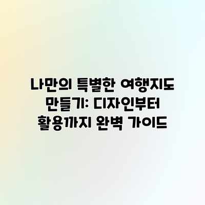 나만의 특별한 여행지도 만들기: 디자인부터 활용까지 완벽 가이드 나만의 특별한 여행지도 만들기: 디자인부터 활용까지 완벽 가이드